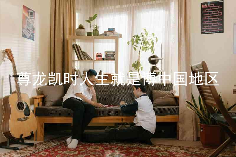 尊龙凯时人生就是博中国地区