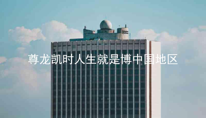 尊龙凯时人生就是博中国地区